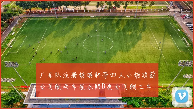 广东队注册胡明轩等四人小胡顶薪合同剩两年崔永熙B类合同剩三年
