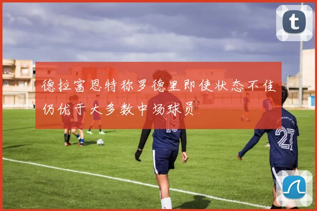 德拉富恩特称罗德里即使状态不佳仍优于大多数中场球员