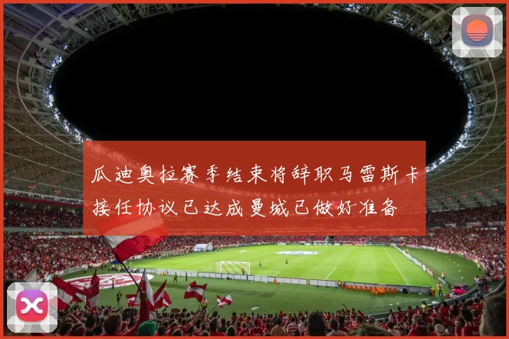 瓜迪奥拉赛季结束将辞职马雷斯卡接任协议已达成曼城已做好准备
