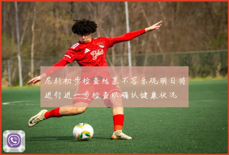 尼科初步检查结果不容乐观明日将进行进一步检查以确认健康状况