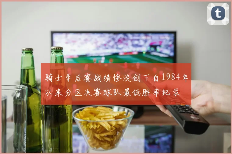 骑士季后赛战绩惨淡创下自1984年以来分区决赛球队最低胜率纪录