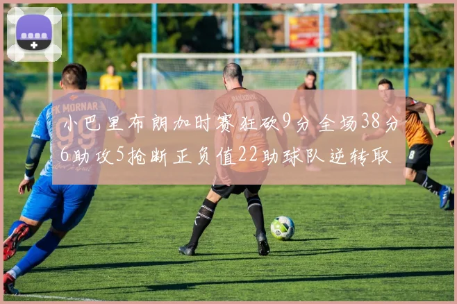 小巴里布朗加时赛狂砍9分全场38分6助攻5抢断正负值22助球队逆转取胜