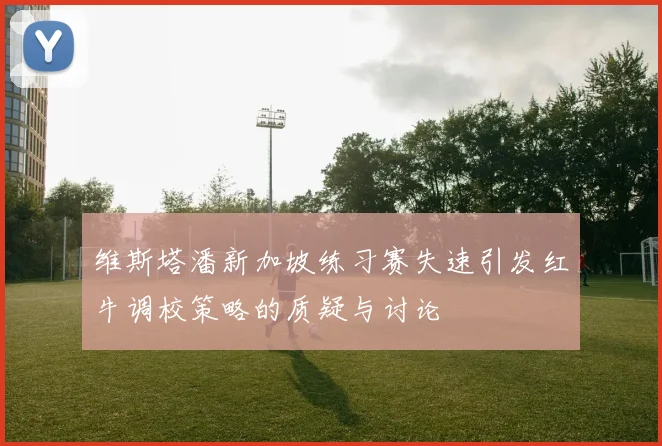 维斯塔潘新加坡练习赛失速引发红牛调校策略的质疑与讨论