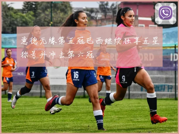 意德无缘第五冠巴西继续独享五星称号并冲击第六冠