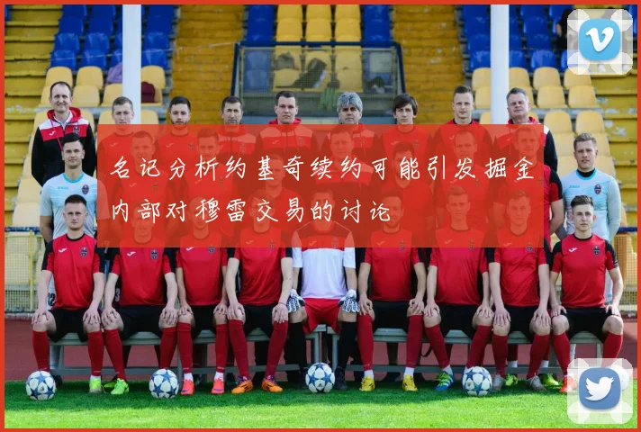 名记分析约基奇续约可能引发掘金内部对穆雷交易的讨论