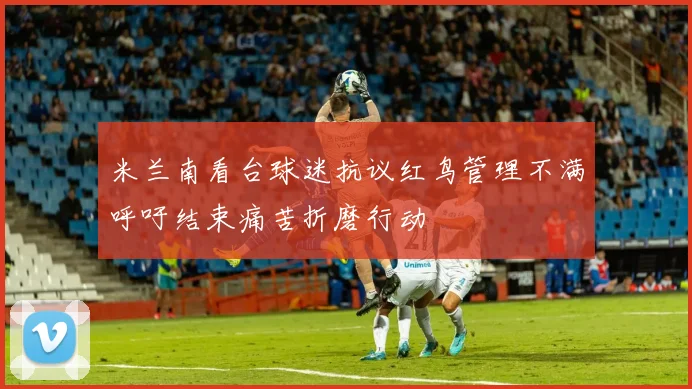 米兰南看台球迷抗议红鸟管理不满呼吁结束痛苦折磨行动