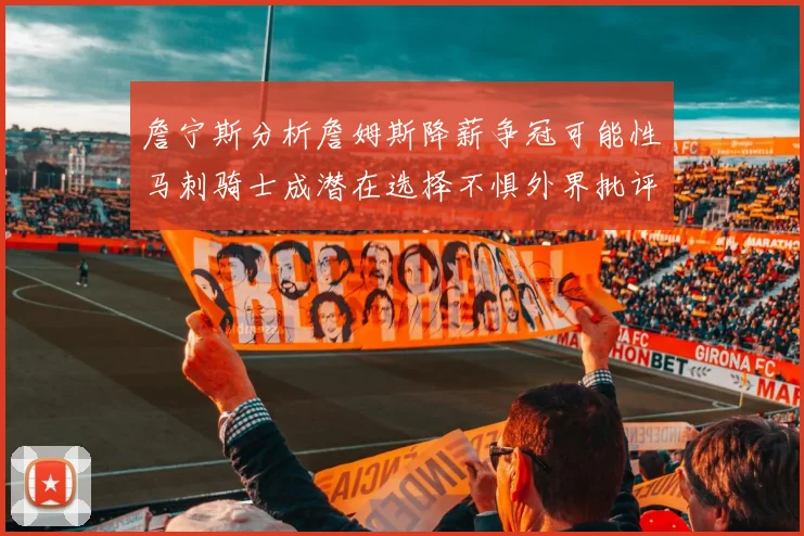 詹宁斯分析詹姆斯降薪争冠可能性马刺骑士成潜在选择不惧外界批评