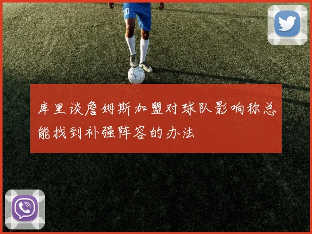 库里谈詹姆斯加盟对球队影响称总能找到补强阵容的办法