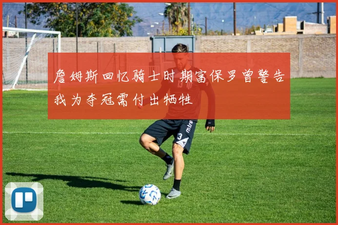 詹姆斯回忆骑士时期富保罗曾警告我为夺冠需付出牺牲