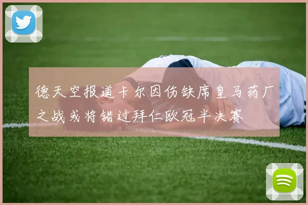 德天空报道卡尔因伤缺席皇马药厂之战或将错过拜仁欧冠半决赛