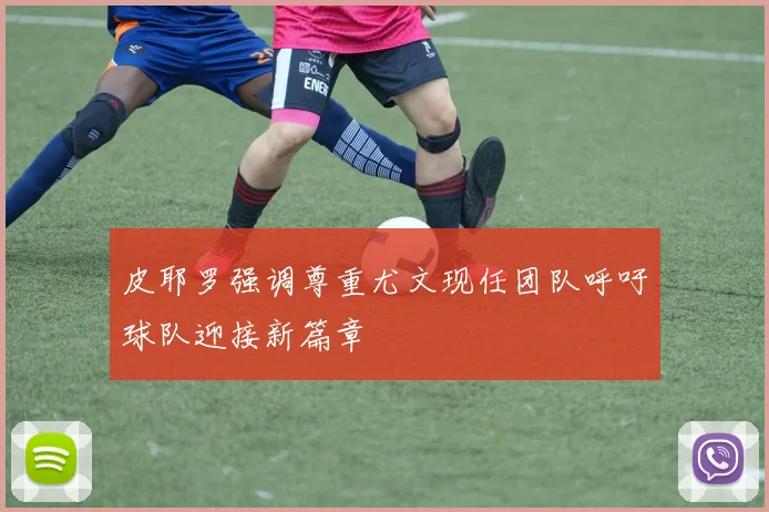 皮耶罗强调尊重尤文现任团队呼吁球队迎接新篇章