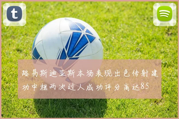 路易斯迪亚斯本场表现出色传射建功中框两次过人成功评分高达85