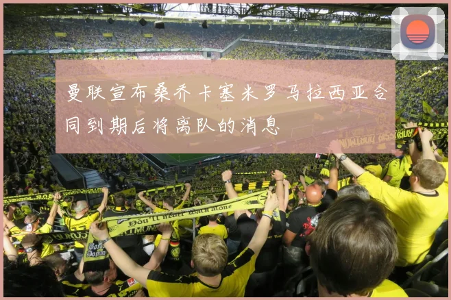 曼联宣布桑乔卡塞米罗马拉西亚合同到期后将离队的消息