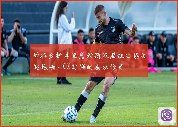蒂格分析库里詹姆斯浓眉组合能否超越湖人OK时期的成功传奇