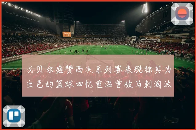 戈贝尔盛赞西决系列赛表现称其为出色的篮球回忆重温曾被马刺淘汰的经历