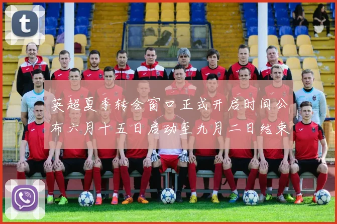 英超夏季转会窗口正式开启时间公布六月十五日启动至九月二日结束