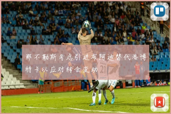 那不勒斯考虑引进布阿迪替代洛博特卡以应对转会变动