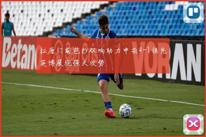 拉唐门前包抄双响助力申花4-1领先英博展现强大攻势