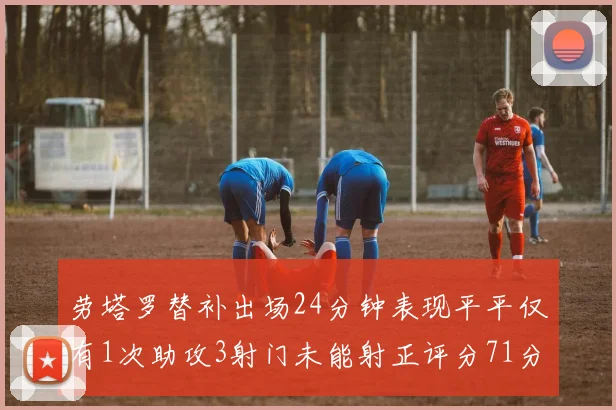 劳塔罗替补出场24分钟表现平平仅有1次助攻3射门未能射正评分71分