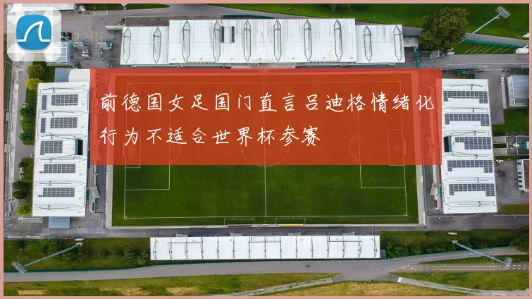 前德国女足国门直言吕迪格情绪化行为不适合世界杯参赛