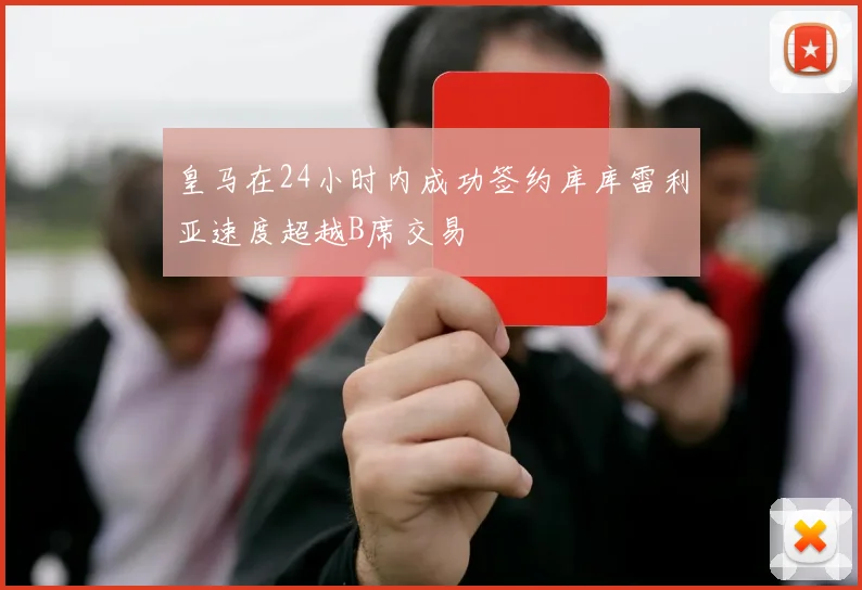 皇马在24小时内成功签约库库雷利亚速度超越B席交易