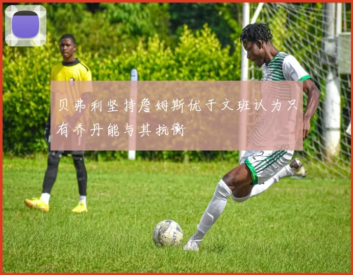 贝弗利坚持詹姆斯优于文班认为只有乔丹能与其抗衡