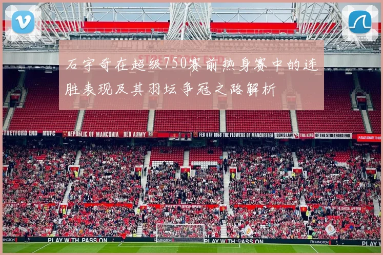 石宇奇在超级750赛前热身赛中的连胜表现及其羽坛争冠之路解析