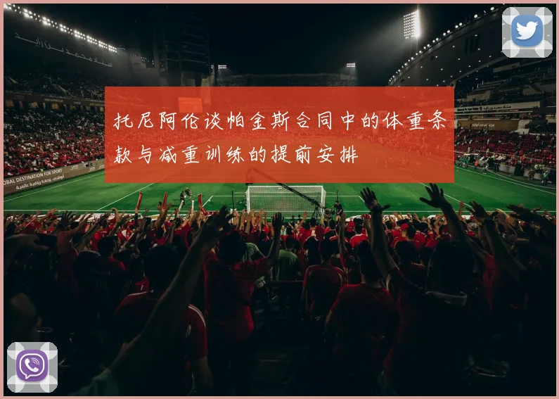 托尼阿伦谈帕金斯合同中的体重条款与减重训练的提前安排