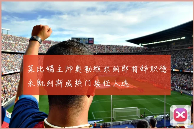 莱比锡主帅奥勒维尔纳即将辞职德米凯利斯成热门接任人选