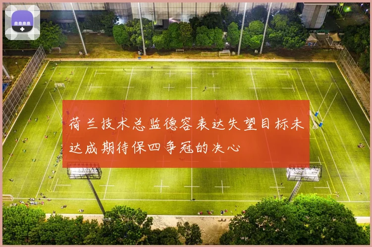 荷兰技术总监德容表达失望目标未达成期待保四争冠的决心