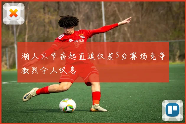 湖人末节奋起直追仅差5分赛场竞争激烈令人叹息