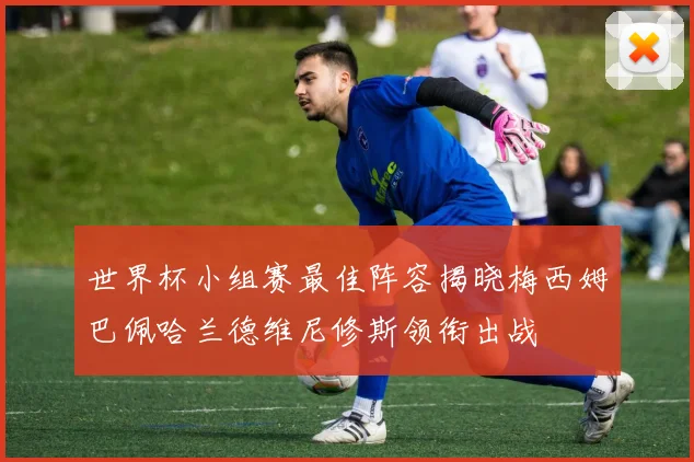 世界杯小组赛最佳阵容揭晓梅西姆巴佩哈兰德维尼修斯领衔出战