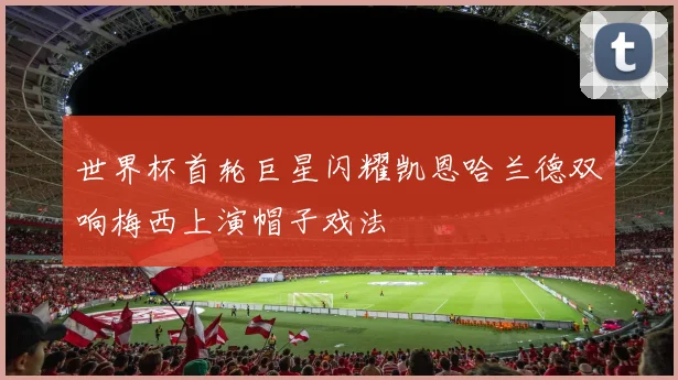 世界杯首轮巨星闪耀凯恩哈兰德双响梅西上演帽子戏法